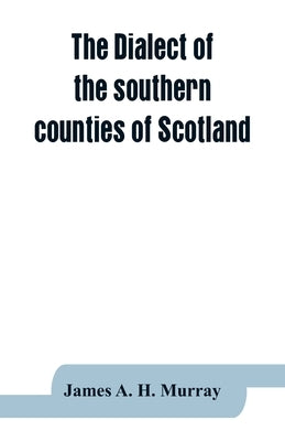 The dialect of the southern counties of Scotland: its pronunciation, grammar, and historical relations; with an appendix on the present limits of the by A. H. Murray, James