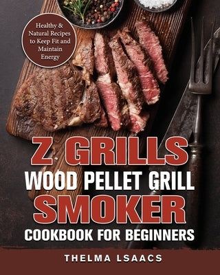 Z Grills Wood Pellet Grill & Smoker Cookbook For Beginners: Healthy & Natural Recipes to Keep Fit and Maintain Energy by Isaacs, Thelma