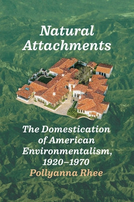 Natural Attachments: The Domestication of American Environmentalism, 1920-1970 by Rhee, Pollyanna