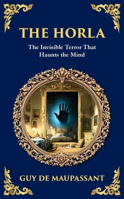 The Horla: A Terrifying Tale of Invisible Evil and Mental Deterioration by Maupassant, Guy De