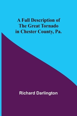 A Full Description of the Great Tornado in Chester County, Pa. by Richard Darlington