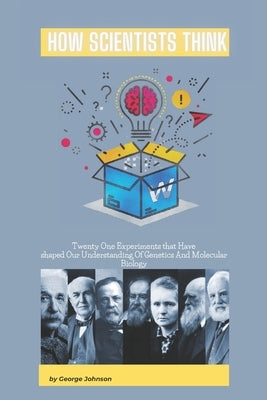How Scientists Think: Twenty-One Experiments that Have Shaped Our Understanding of Genetics and Molecular Biology by Johnson, George