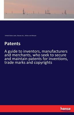 Patents: A guide to inventors, manufacturers and merchants, who seek to secure and maintain patents for inventions, trade marks and copyrights by United States Laws, Statues Etc