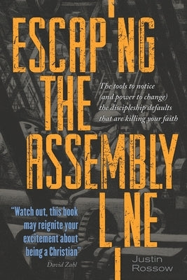 Escaping the Assembly Line: The Tools to Notice (and Power to Change) the Discipleship Defaults that are Killing Your Faith by Rossow, Justin Paul