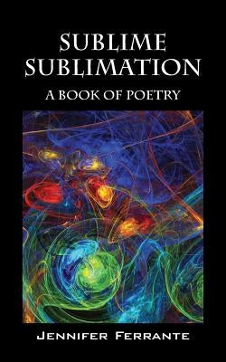 Sublime Sublimation: A Book of Poetry by Ferrante, Jennifer