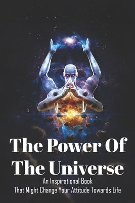 The Power Of The Universe: An Inspirational Book That Might Change Your Attitude Towards Life: Books On Spiritual Enlightenment by Matarrita, Denae