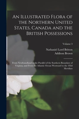An Illustrated Flora of the Northern United States, Canada and the British Possessions: From Newfoundland to the Parallel of the Southern Boundary of by Brown, Addison