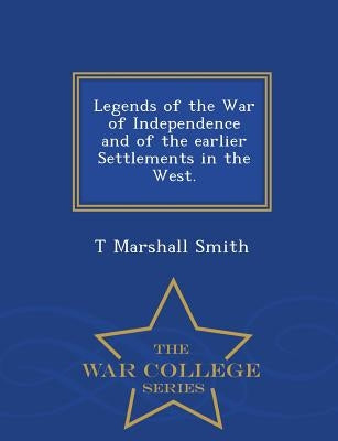 Legends of the War of Independence and of the Earlier Settlements in the West. - War College Series by Smith, T. Marshall