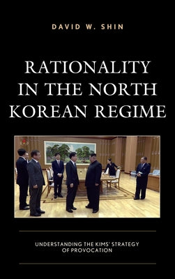 Rationality in the North Korean Regime: Understanding the Kims' Strategy of Provocation by Shin, David W.