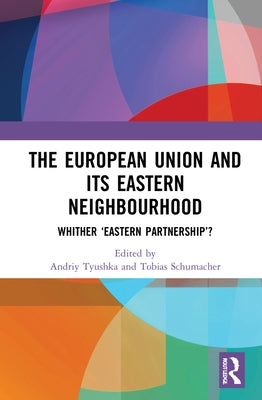 The European Union and Its Eastern Neighbourhood: Whither 'Eastern Partnership'? by Tyushka, Andriy