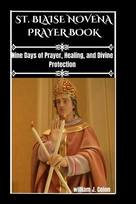 Saint Blaise Novena Prayer Book: Nine Days Of Prayer, Healing, And Divine Protection. by J. Colon, William