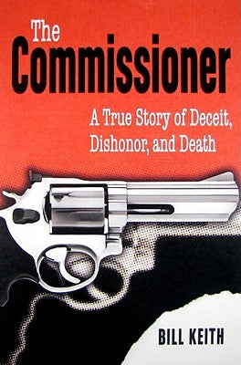 The Commissioner: A True Story of Deceit, Dishonor, and Death by Keith, Bill