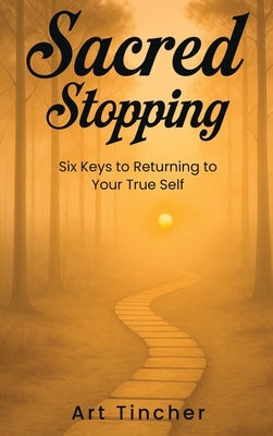 Sacred: Stopping: The Six Keys to Returning to Your True Self by Tincher, Art
