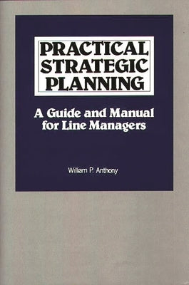 Practical Strategic Planning: A Guide and Manual for Line Managers by Anthony, William P.