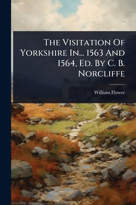 The Visitation Of Yorkshire In... 1563 And 1564, Ed. By C. B. Norcliffe by Flower, William