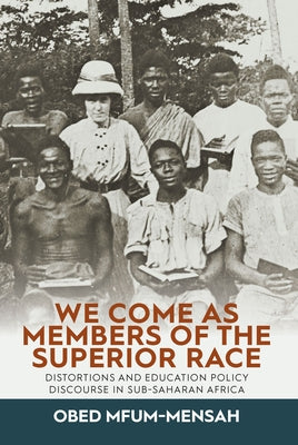 We Come as Members of the Superior Race: Distortions and Education Policy Discourse in Sub-Saharan Africa by Mfum-Mensah, Obed