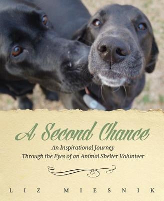 A Second Chance: An Inspirational Journey through the Eyes of an Animal Shelter Volunteer by Miesnik, Liz