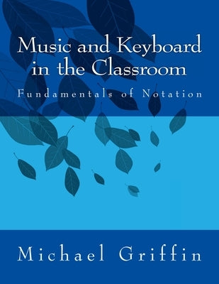 Music and Keyboard in the Classroom: The Fundamentals of Notation by Griffin, Michael