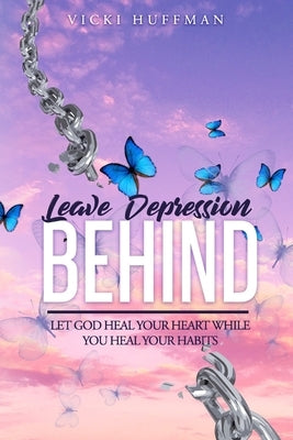 Leave Depression Behind: Let God Heal Your Heart While You Heal Your Habits by Huffman, Vicki