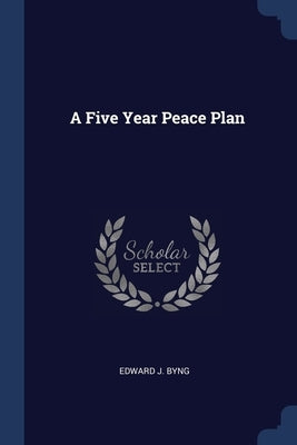 A Five Year Peace Plan by Byng, Edward J.