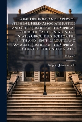 Some Opinions and Papers of Stephen J. Field, Associate Justice and Chief Justice of the Supreme Court of California, United States Circuit Justice fo by Field, Stephen Johnson