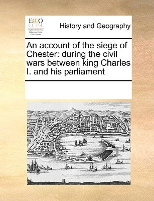 An Account of the Siege of Chester: During the Civil Wars Between King Charles I. and His Parliament by Multiple Contributors