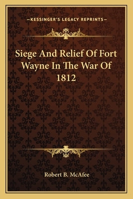 Siege and Relief of Fort Wayne in the War of 1812 by McAfee, Robert Breckinridge