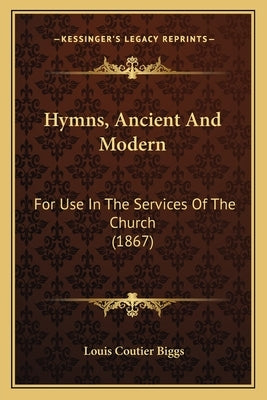 Hymns, Ancient And Modern: For Use In The Services Of The Church (1867) by Biggs, Louis Coutier
