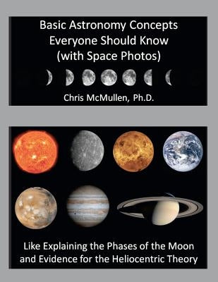 Basic Astronomy Concepts Everyone Should Know (with Space Photos): Like Explaining the Phases of the Moon and Evidence for the Heliocentric Theory by McMullen, Chris