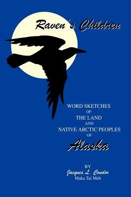 Raven's Children: Word Sketches of the Land and Native Arctic Peoples of Alaska by Condor, Jacques L.
