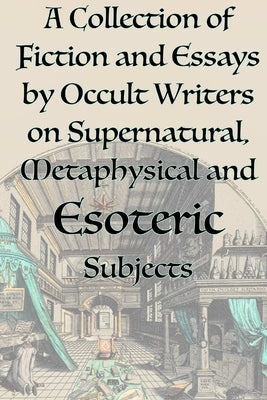 A Collection of Fiction and Essays by Occult Writers on Supernatural, Metaphysical and Esoteric Subjects by Hall, Manly P.