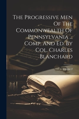 The Progressive Men Of The Commonwealth Of Pennsylvania ... Comp. And Ed. By Col. Charles Blanchard; Volume 2 by Anonymous