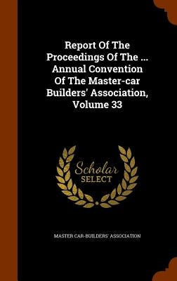 Report Of The Proceedings Of The ... Annual Convention Of The Master-car Builders' Association, Volume 33 by Association, Master Car-Builders'