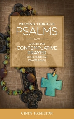 Praying Through Psalms: A Guide for Contemplative Prayer Using Anglican Prayer Beads by Hamilton, Cindy