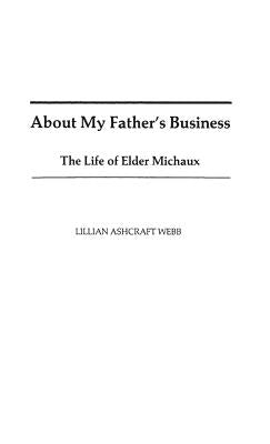 About My Father's Business: The Life of Elder Michaux by Webb, Lillian A.