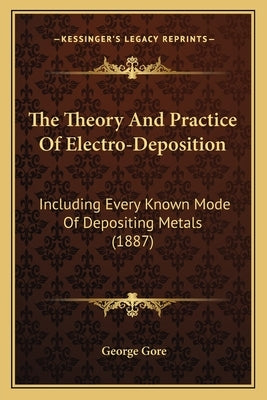The Theory And Practice Of Electro-Deposition: Including Every Known Mode Of Depositing Metals (1887) by Gore, George