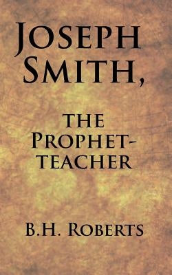 Joseph Smith, the Prophet-Teacher by Roberts, B. H.