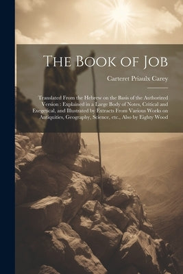 The Book of Job: Translated From the Hebrew on the Basis of the Authorized Version: Explained in a Large Body of Notes, Critical and Ex by Carey, Carteret Priaulx