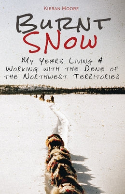 Burnt Snow: My Years Living and Working with the Dene of the Northwest Territories by Moore, Kieran