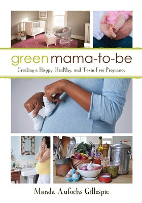 Green Mama-To-Be: Creating a Happy, Healthy, and Toxin-Free Pregnancy by Gillespie, Manda Aufochs