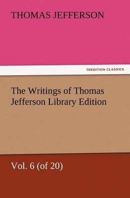 The Writings of Thomas Jefferson Library Edition - Vol. 6 (of 20) by Jefferson, Thomas