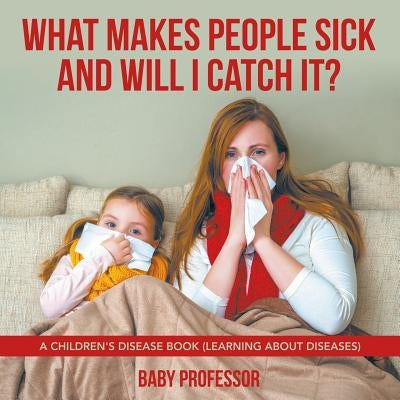 What Makes People Sick and Will I Catch It? A Children's Disease Book (Learning about Diseases) by Baby Professor