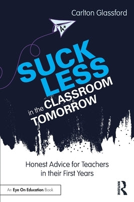 Suck Less in the Classroom Tomorrow: Honest Advice for Teachers in Their First Years by Glassford, Carlton
