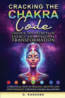 Cracking the Chakra Code: Unlock the Secrets of Energy and Personal Transformation: A Practical Path to Healing, Growth, and Empowerment Through Chakr by Kashuba, Dawn