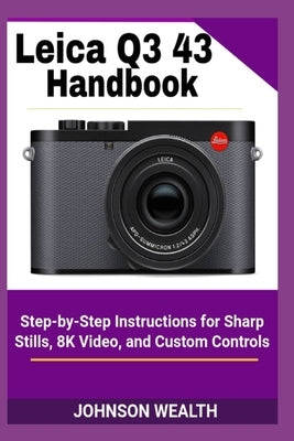 Leica Q3 43 Handbook: Step-by-Step Instructions for Sharp Stills, 8K Video, and Custom Controls by Wealth, Johnson