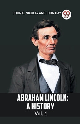 Abraham Lincoln: A History Vol. 1 by G Nicolay John