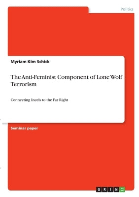 The Anti-Feminist Component of Lone Wolf Terrorism: Connecting Incels to the Far Right by Schick, Myriam Kim