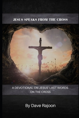 Jesus Speaks From the Cross: A Devotional on the Last Words of Jesus on the Cross by Rajoon, Dave