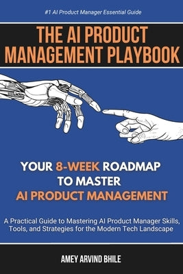 The AI Product Management Playbook: Your 8-Week Roadmap to Master AI Product Management: A Practical Guide to Mastering AI Product Management Skills, by Bhile, Amey Arvind