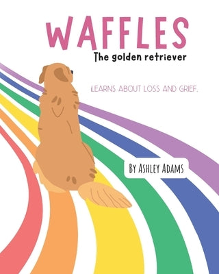 Waffles The Golden Retriever Learns About Loss and Grief: A Children's Book On Handling Loss and Grief by Adams, Ashley